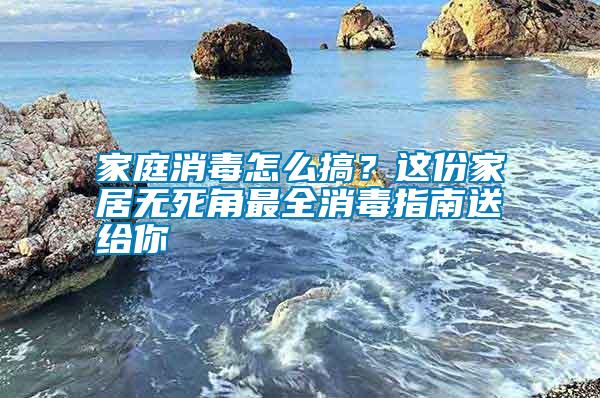 家庭消毒怎么搞？這份家居無死角最全消毒指南送給你