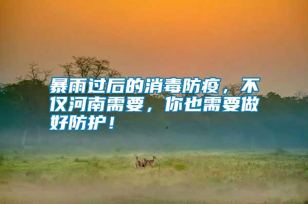 暴雨過后的消毒防疫，不僅河南需要，你也需要做好防護！