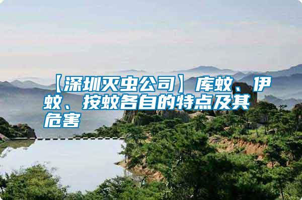 【深圳滅蟲公司】庫蚊、伊蚊、按蚊各自的特點及其危害