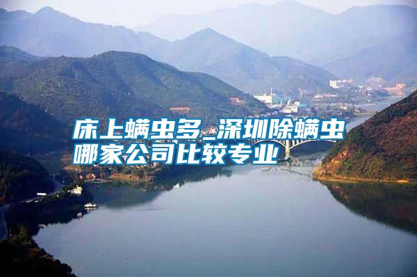 床上螨蟲(chóng)多_深圳除螨蟲(chóng)哪家公司比較專(zhuān)業(yè)