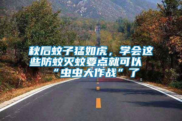 秋后蚊子猛如虎，學(xué)會這些防蚊滅蚊要點就可以“蟲蟲大作戰(zhàn)”了