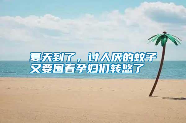 夏天到了，討人厭的蚊子又要圍著孕婦們轉(zhuǎn)悠了