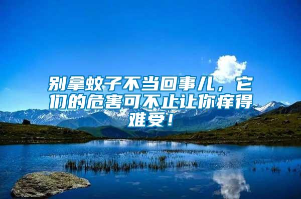 別拿蚊子不當回事兒，它們的危害可不止讓你癢得難受！