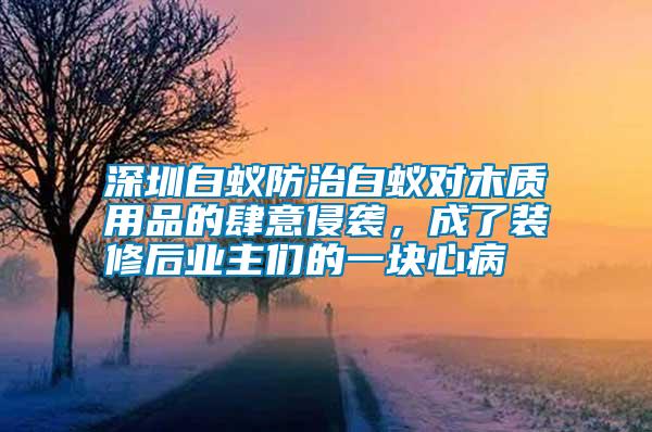 深圳白蟻防治白蟻對木質(zhì)用品的肆意侵襲，成了裝修后業(yè)主們的一塊心病