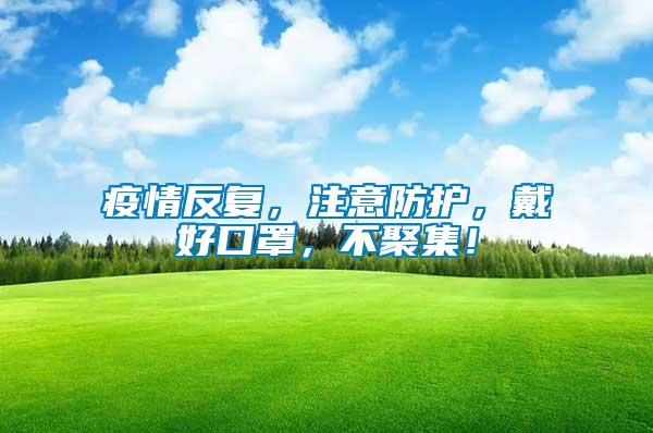 疫情反復(fù)，注意防護(hù)，戴好口罩，不聚集！