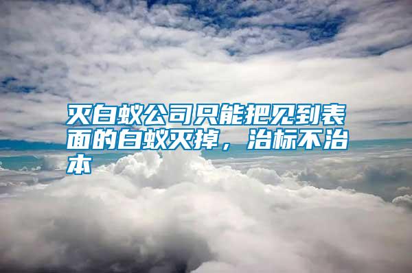 滅白蟻公司只能把見(jiàn)到表面的白蟻滅掉，治標(biāo)不治本