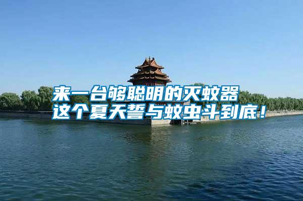 來(lái)一臺(tái)夠聰明的滅蚊器 這個(gè)夏天誓與蚊蟲斗到底！