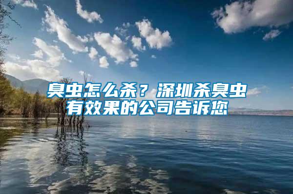 臭蟲怎么殺？深圳殺臭蟲有效果的公司告訴您