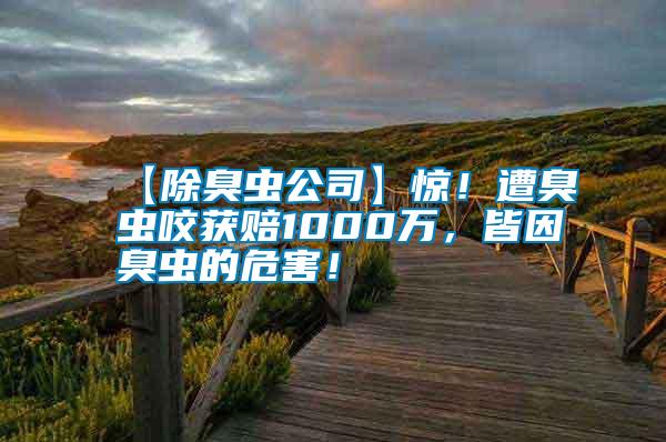 【除臭蟲公司】驚！遭臭蟲咬獲賠1000萬，皆因臭蟲的危害！