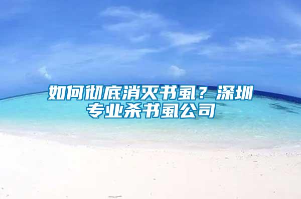 如何徹底消滅書虱？深圳專業(yè)殺書虱公司