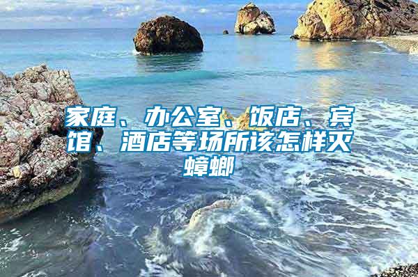 家庭、辦公室、飯店、賓館、酒店等場所該怎樣滅蟑螂