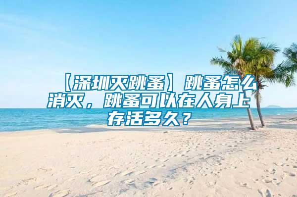 【深圳滅跳蚤】跳蚤怎么消滅，跳蚤可以在人身上存活多久？