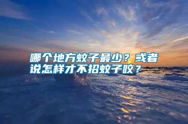 哪個(gè)地方蚊子最少？或者說怎樣才不招蚊子咬？