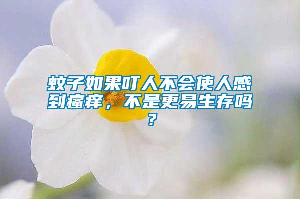 蚊子如果叮人不會使人感到瘙癢，不是更易生存嗎？