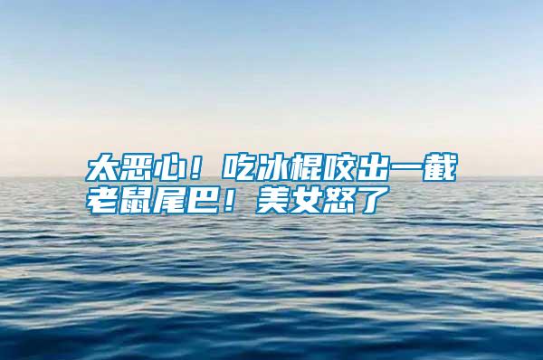 太惡心！吃冰棍咬出一截老鼠尾巴！美女怒了