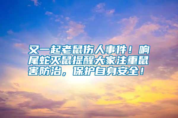 又一起老鼠傷人事件！響尾蛇滅鼠提醒大家注重鼠害防治，保護(hù)自身安全！