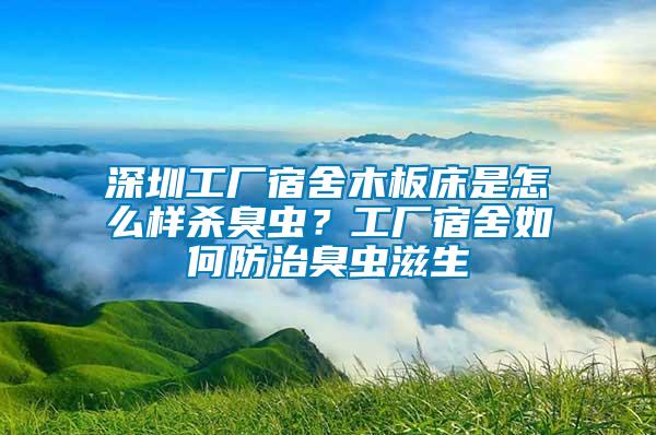 深圳工廠宿舍木板床是怎么樣殺臭蟲？工廠宿舍如何防治臭蟲滋生