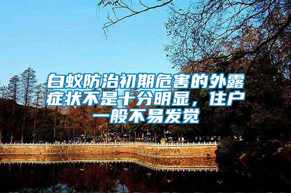 白蟻防治初期危害的外露癥狀不是十分明顯，住戶一般不易發(fā)覺
