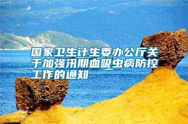 國家衛(wèi)生計生委辦公廳關于加強汛期血吸蟲病防控工作的通知
