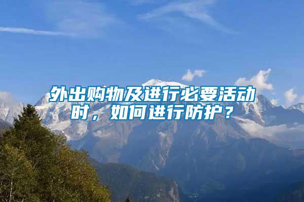外出購(gòu)物及進(jìn)行必要活動(dòng)時(shí)，如何進(jìn)行防護(hù)？