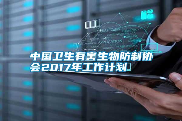 中國衛(wèi)生有害生物防制協會2017年工作計劃