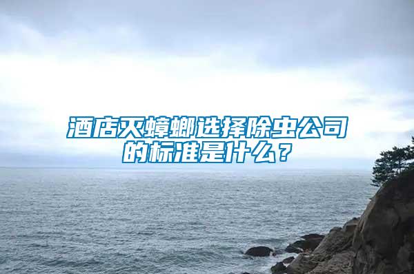酒店滅蟑螂選擇除蟲公司的標(biāo)準(zhǔn)是什么？