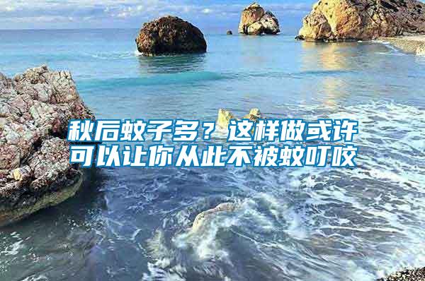 秋后蚊子多？這樣做或許可以讓你從此不被蚊叮咬