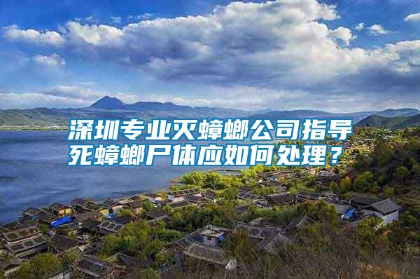 深圳專業(yè)滅蟑螂公司指導(dǎo)死蟑螂尸體應(yīng)如何處理？
