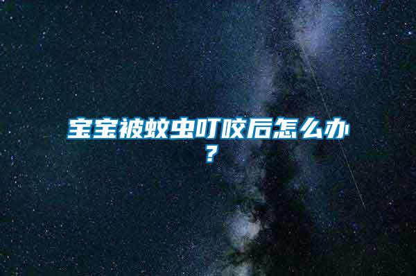 寶寶被蚊蟲叮咬后怎么辦？