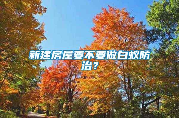 新建房屋要不要做白蟻防治？