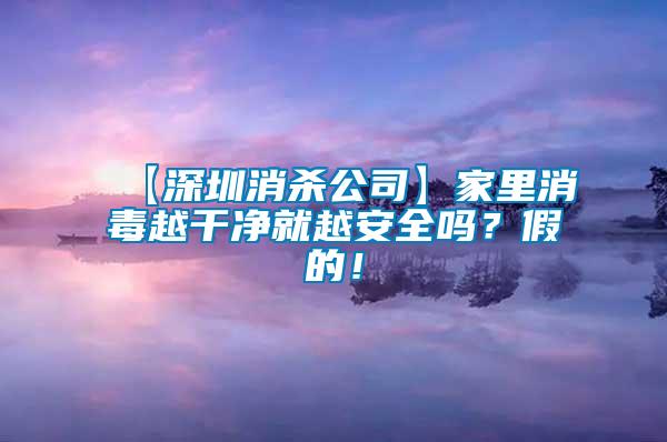 【深圳消殺公司】家里消毒越干凈就越安全嗎？假的！