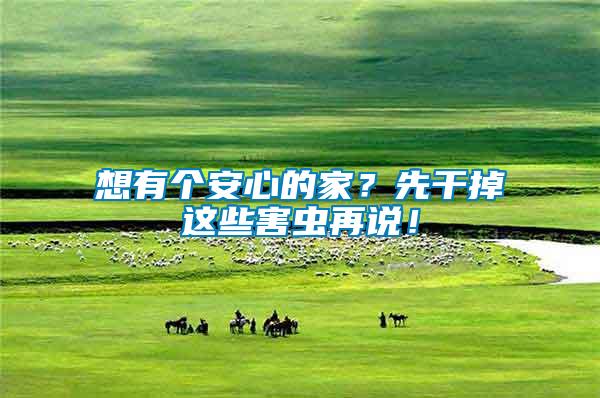 想有個(gè)安心的家？先干掉這些害蟲再說！