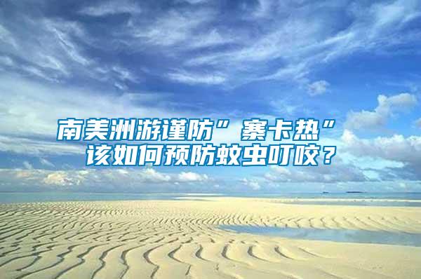 南美洲游謹防”寨卡熱” 該如何預防蚊蟲叮咬？