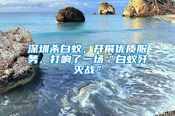 深圳殺白蟻，開展優(yōu)質(zhì)服務，打響了一場“白蟻殲滅戰(zhàn)”