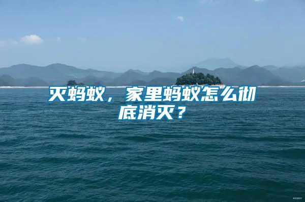 滅螞蟻，家里螞蟻怎么徹底消滅？