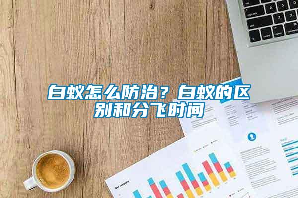 白蟻怎么防治？白蟻的區(qū)別和分飛時間