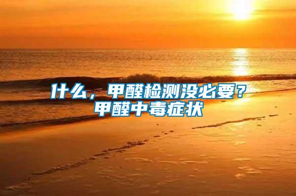 什么，甲醛檢測沒必要？甲醛中毒癥狀