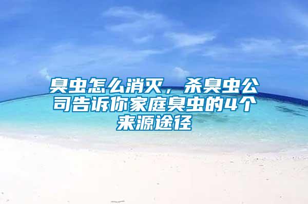 臭蟲怎么消滅，殺臭蟲公司告訴你家庭臭蟲的4個來源途徑