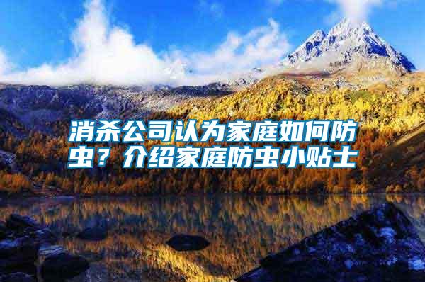 消殺公司認(rèn)為家庭如何防蟲？介紹家庭防蟲小貼士