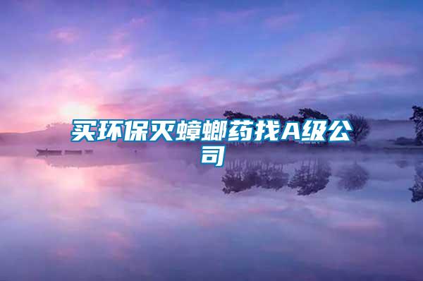 買(mǎi)環(huán)保滅蟑螂藥找A級(jí)公司