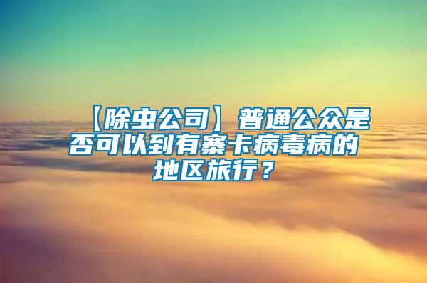 【除蟲公司】普通公眾是否可以到有寨卡病毒病的地區(qū)旅行？