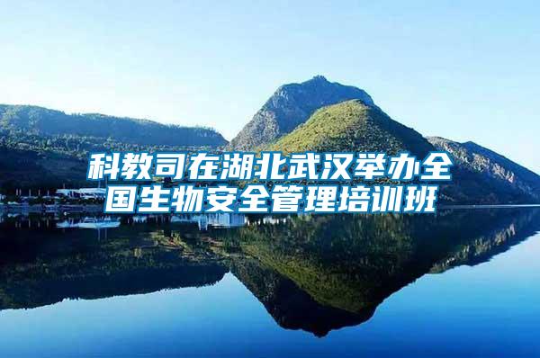 科教司在湖北武漢舉辦全國(guó)生物安全管理培訓(xùn)班