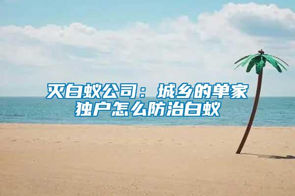 滅白蟻公司：城鄉(xiāng)的單家獨(dú)戶(hù)怎么防治白蟻