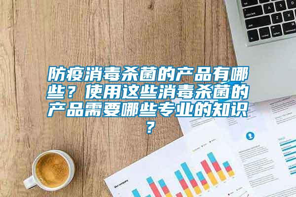 防疫消毒殺菌的產(chǎn)品有哪些？使用這些消毒殺菌的產(chǎn)品需要哪些專業(yè)的知識(shí)？