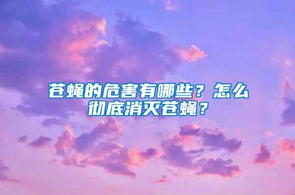 蒼蠅的危害有哪些？怎么徹底消滅蒼蠅？