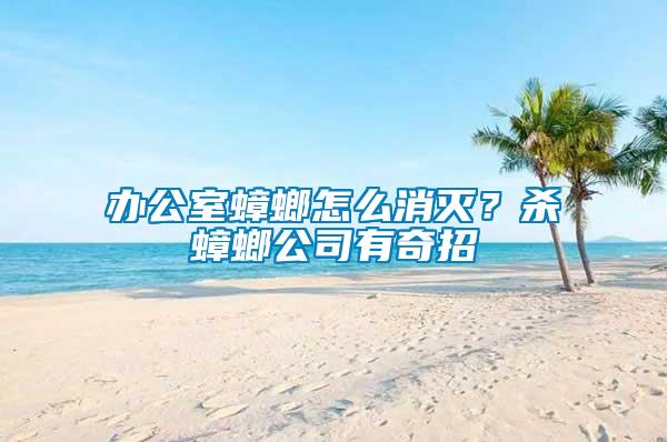 辦公室蟑螂怎么消滅？殺蟑螂公司有奇招