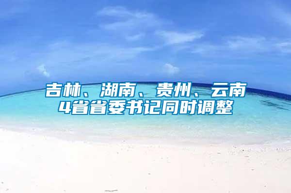 吉林、湖南、貴州、云南4省省委書(shū)記同時(shí)調(diào)整