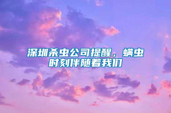 深圳殺蟲公司提醒，螨蟲時刻伴隨著我們