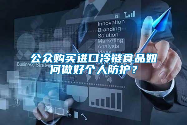 公眾購買進(jìn)口冷鏈?zhǔn)称啡绾巫龊脗€人防護(hù)？
