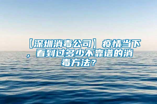 【深圳消毒公司】疫情當(dāng)下，看到過多少不靠譜的消毒方法？